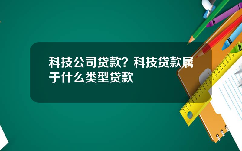 科技公司贷款？科技贷款属于什么类型贷款