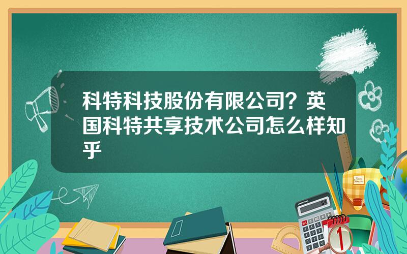 科特科技股份有限公司？英国科特共享技术公司怎么样知乎