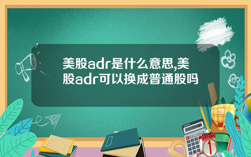 美股adr是什么意思,美股adr可以换成普通股吗
