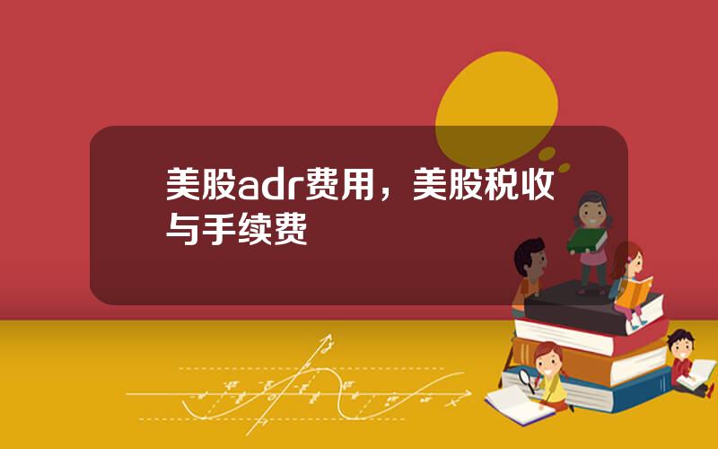 美股adr费用，美股税收与手续费