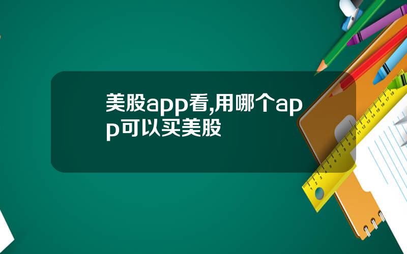 美股app看,用哪个app可以买美股