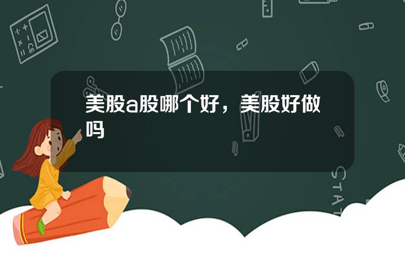美股a股哪个好，美股好做吗