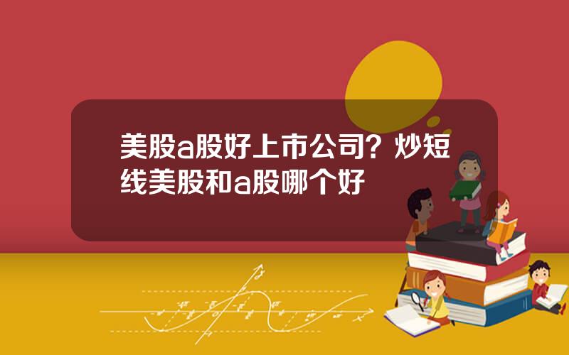 美股a股好上市公司？炒短线美股和a股哪个好