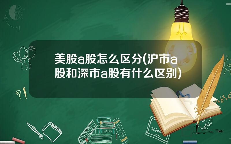 美股a股怎么区分(沪市a股和深市a股有什么区别)