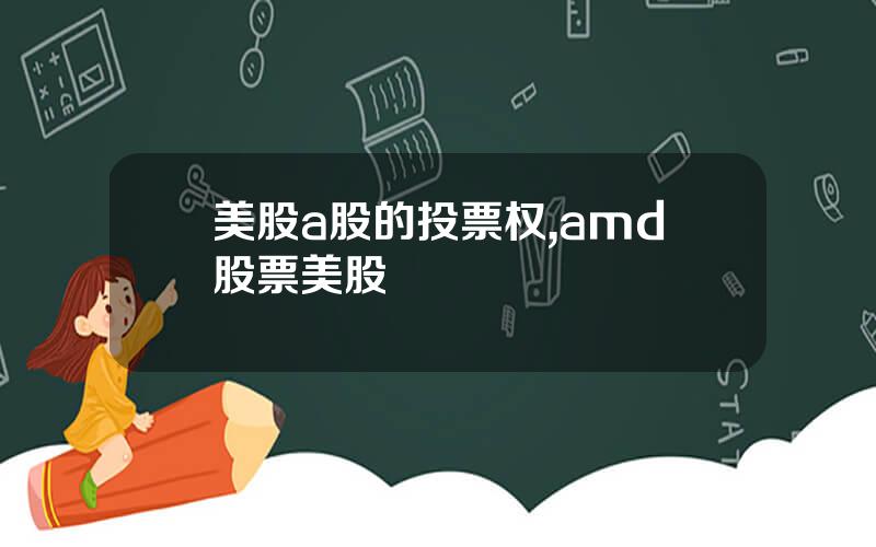 美股a股的投票权,amd股票美股