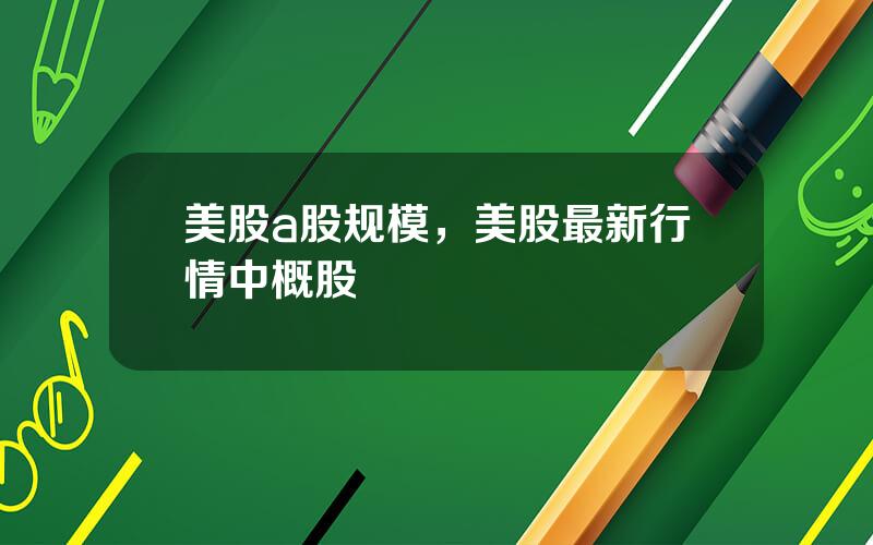 美股a股规模，美股最新行情中概股