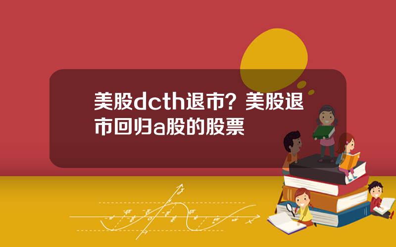 美股dcth退市？美股退市回归a股的股票