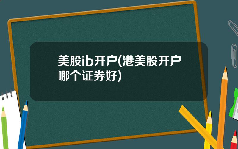 美股ib开户(港美股开户哪个证券好)
