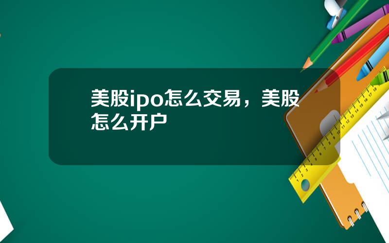 美股ipo怎么交易，美股怎么开户