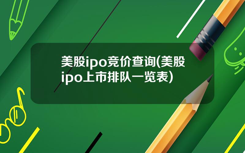 美股ipo竞价查询(美股ipo上市排队一览表)