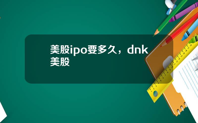 美股ipo要多久，dnk美股