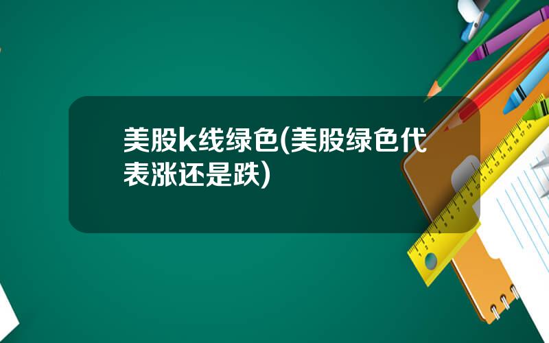 美股k线绿色(美股绿色代表涨还是跌)