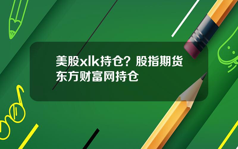 美股xlk持仓？股指期货东方财富网持仓