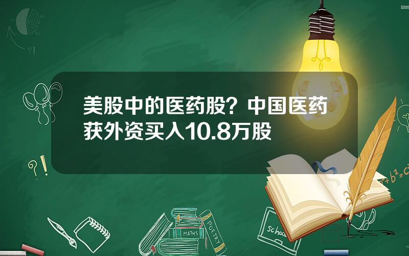 美股中的医药股？中国医药获外资买入10.8万股