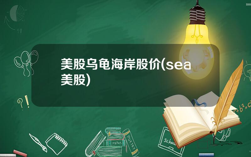 美股乌龟海岸股价(sea美股)