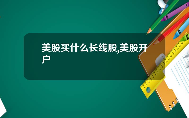 美股买什么长线股,美股开户