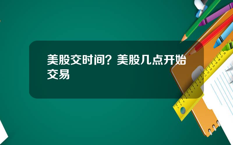 美股交时间？美股几点开始交易