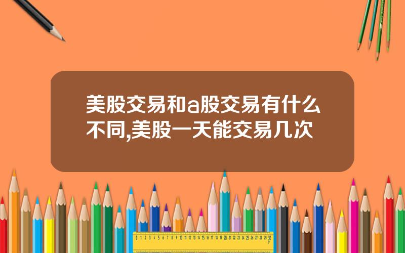 美股交易和a股交易有什么不同,美股一天能交易几次