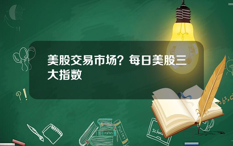 美股交易市场？每日美股三大指数