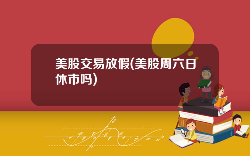 美股交易放假(美股周六日休市吗)