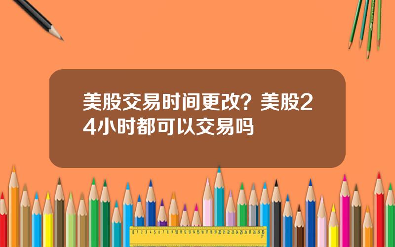 美股交易时间更改？美股24小时都可以交易吗