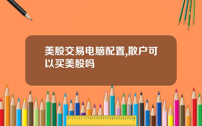美股交易电脑配置,散户可以买美股吗