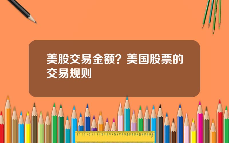 美股交易金额？美国股票的交易规则