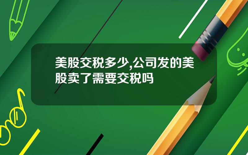 美股交税多少,公司发的美股卖了需要交税吗