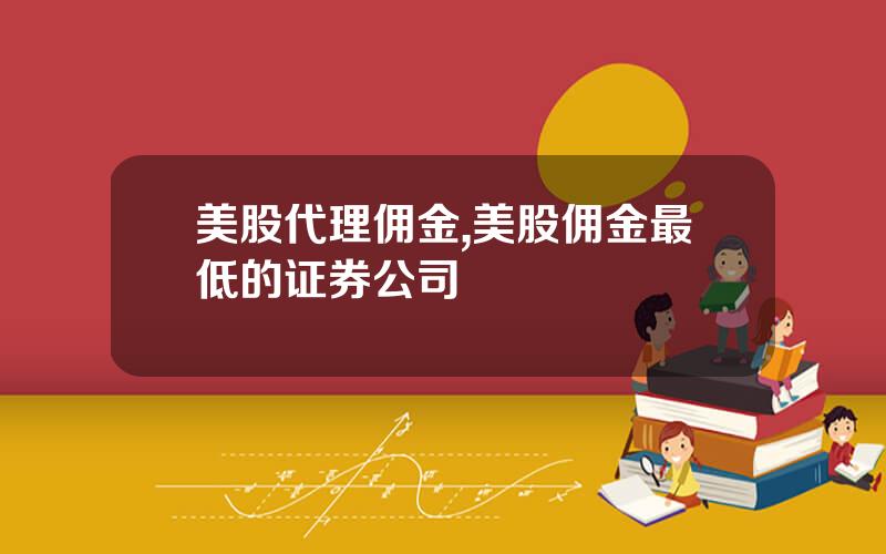 美股代理佣金,美股佣金最低的证券公司