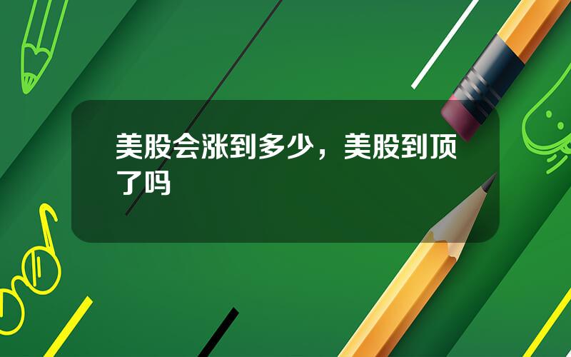 美股会涨到多少，美股到顶了吗