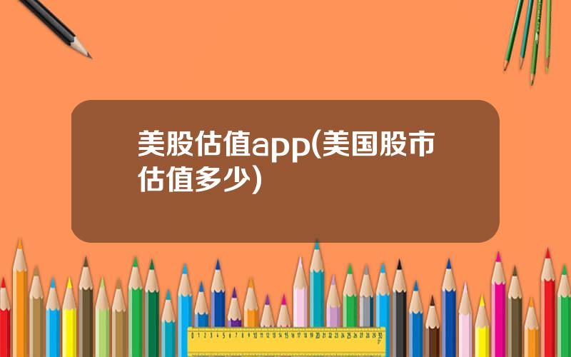 美股估值app(美国股市估值多少)