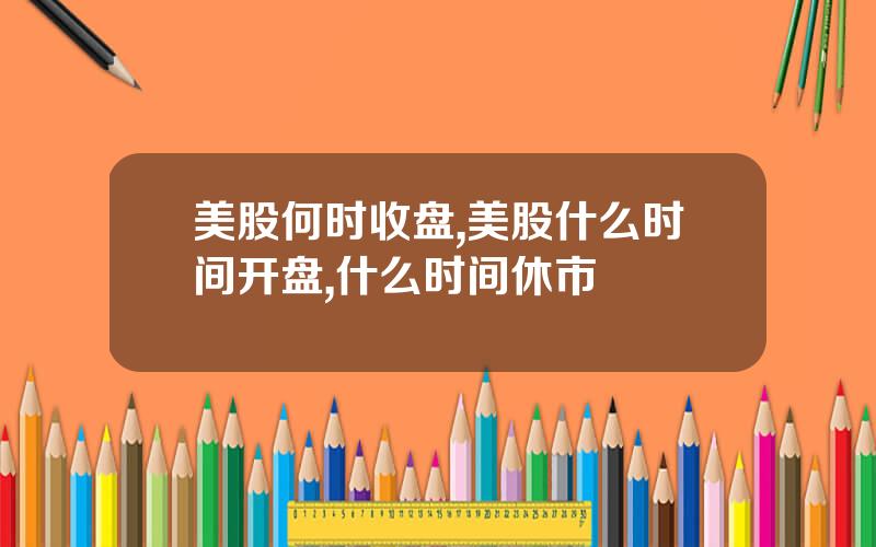 美股何时收盘,美股什么时间开盘,什么时间休市