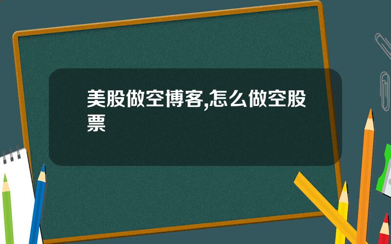 美股做空博客,怎么做空股票