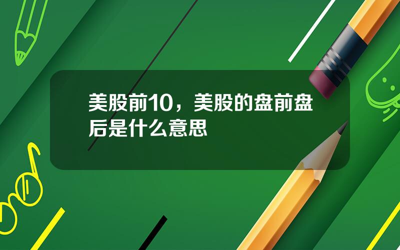 美股前10，美股的盘前盘后是什么意思