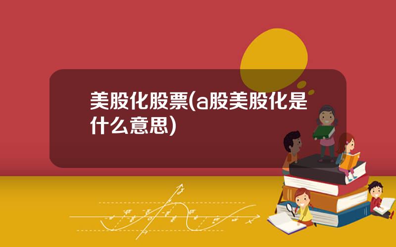 美股化股票(a股美股化是什么意思)