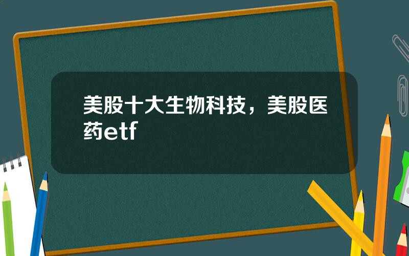 美股十大生物科技，美股医药etf