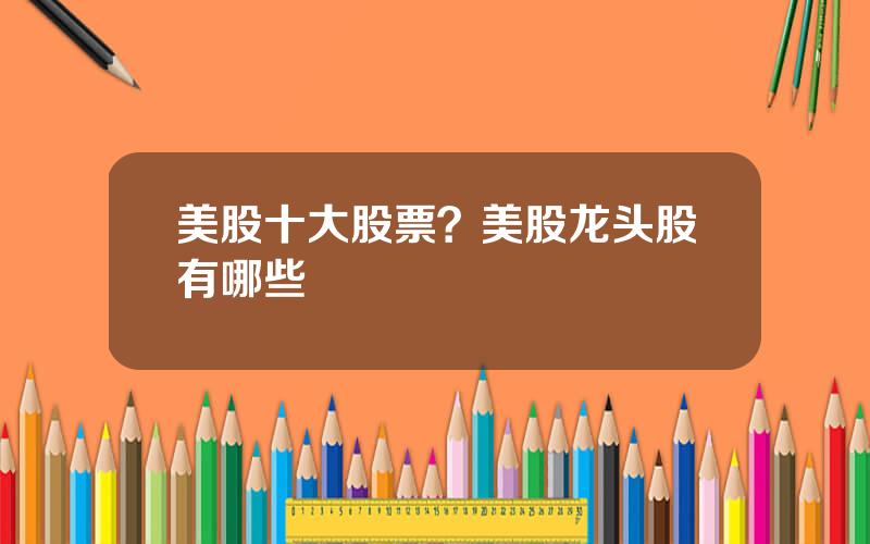 美股十大股票？美股龙头股有哪些