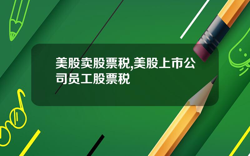 美股卖股票税,美股上市公司员工股票税