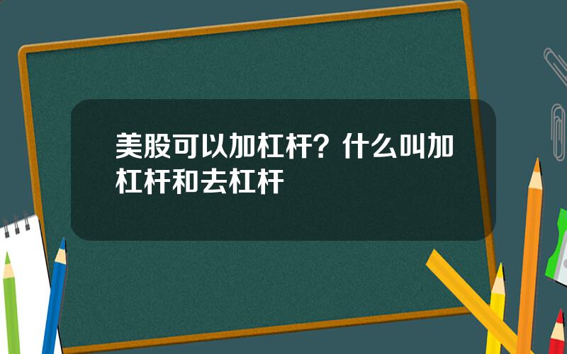 美股可以加杠杆？什么叫加杠杆和去杠杆
