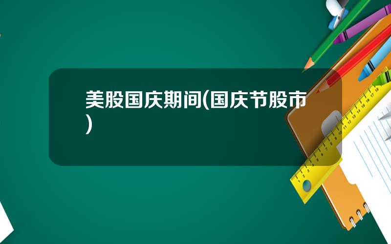 美股国庆期间(国庆节股市)