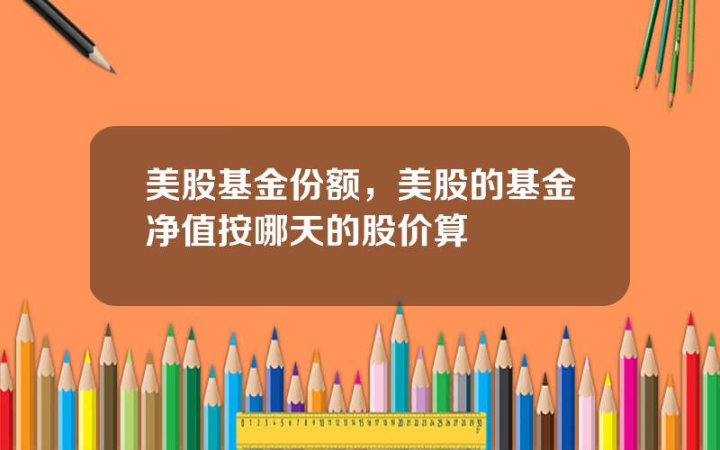 美股基金份额，美股的基金净值按哪天的股价算