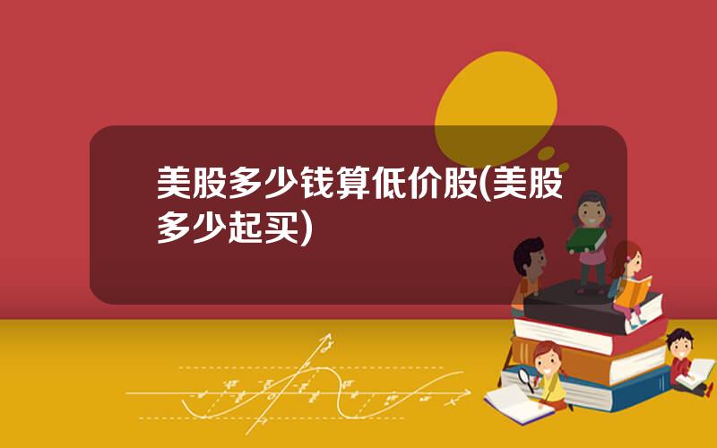 美股多少钱算低价股(美股多少起买)