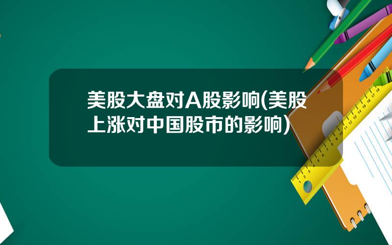美股大盘对A股影响(美股上涨对中国股市的影响)