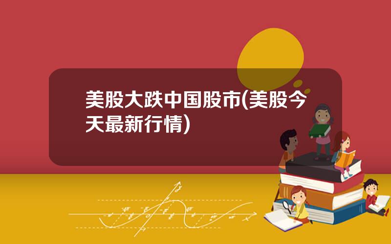 美股大跌中国股市(美股今天最新行情)