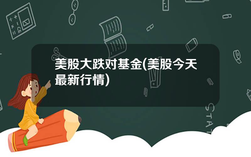 美股大跌对基金(美股今天最新行情)