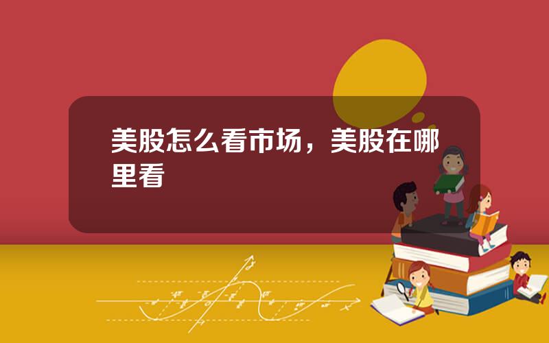 美股怎么看市场，美股在哪里看