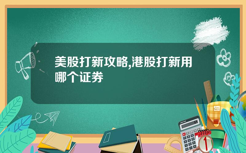 美股打新攻略,港股打新用哪个证券