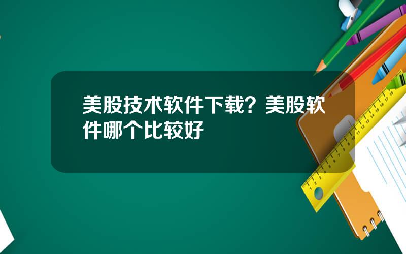 美股技术软件下载？美股软件哪个比较好