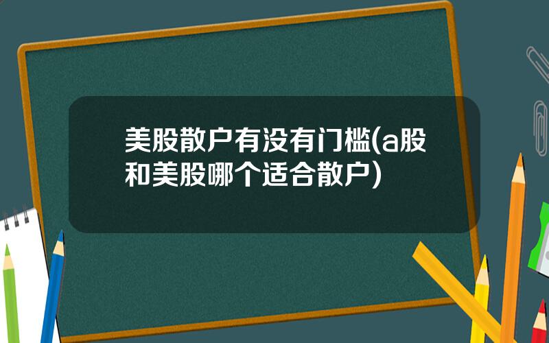 美股散户有没有门槛(a股和美股哪个适合散户)