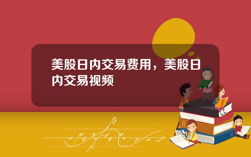 美股日内交易费用，美股日内交易视频